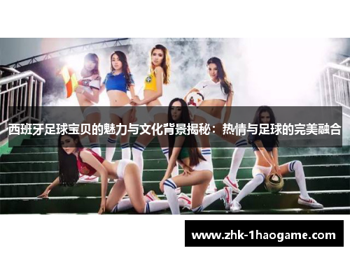西班牙足球宝贝的魅力与文化背景揭秘：热情与足球的完美融合