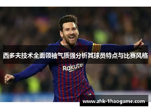 西多夫技术全面领袖气质强分析其球员特点与比赛风格