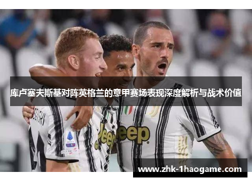 库卢塞夫斯基对阵英格兰的意甲赛场表现深度解析与战术价值 库卢塞夫斯基对阵英格兰的意甲赛场表现深度解析与战术价值