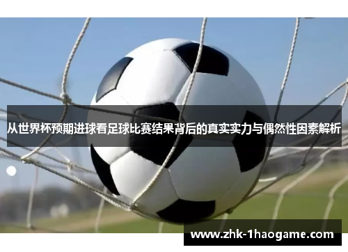 从世界杯预期进球看足球比赛结果背后的真实实力与偶然性因素解析