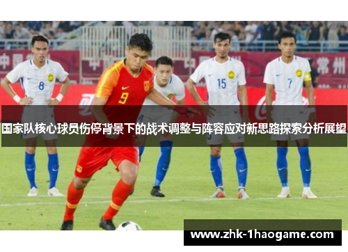 国家队核心球员伤停背景下的战术调整与阵容应对新思路探索分析展望