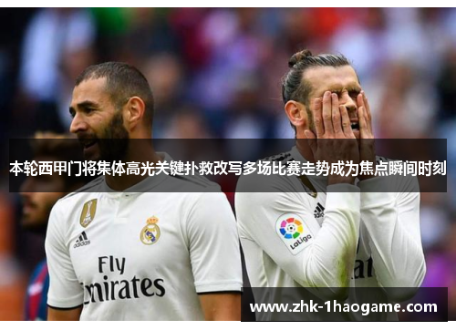 本轮西甲门将集体高光关键扑救改写多场比赛走势成为焦点瞬间时刻 本轮西甲门将集体高光关键扑救改写多场比赛走势成为焦点瞬间时刻