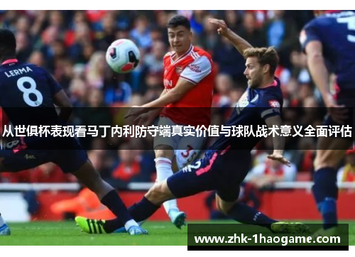 从世俱杯表现看马丁内利防守端真实价值与球队战术意义全面评估