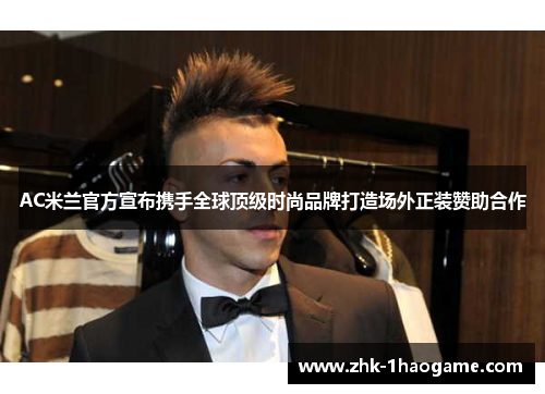AC米兰官方宣布携手全球顶级时尚品牌打造场外正装赞助合作 AC米兰官方宣布携手全球顶级时尚品牌打造场外正装赞助合作