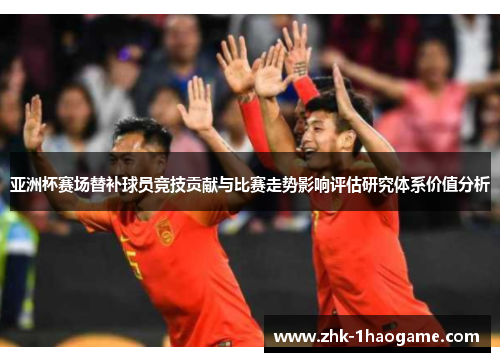 亚洲杯赛场替补球员竞技贡献与比赛走势影响评估研究体系价值分析