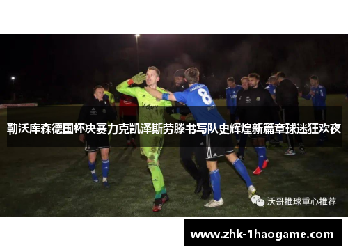 勒沃库森德国杯决赛力克凯泽斯劳滕书写队史辉煌新篇章球迷狂欢夜