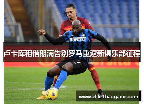 卢卡库租借期满告别罗马重返新俱乐部征程