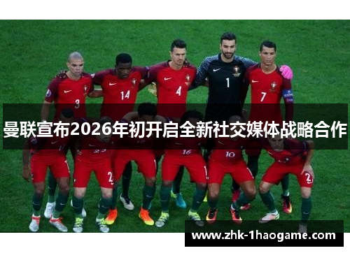 曼联宣布2026年初开启全新社交媒体战略合作
