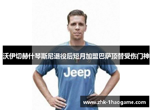 沃伊切赫什琴斯尼退役后短月加盟巴萨顶替受伤门神 沃伊切赫什琴斯尼退役后短月加盟巴萨顶替受伤门神
