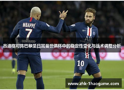 吕迪格对阵巴黎圣日耳曼世俱杯中的稳定性变化与战术调整分析